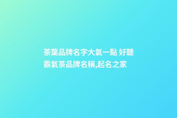 茶葉品牌名字大氣一點 好聽霸氣茶品牌名稱,起名之家-第1張-商標起名-玄機派